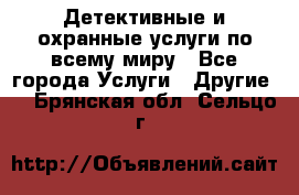 Детективные и охранные услуги по всему миру - Все города Услуги » Другие   . Брянская обл.,Сельцо г.